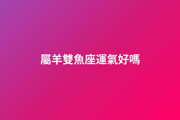 屬羊雙魚座運氣好嗎-第1張-星座運勢-玄機派