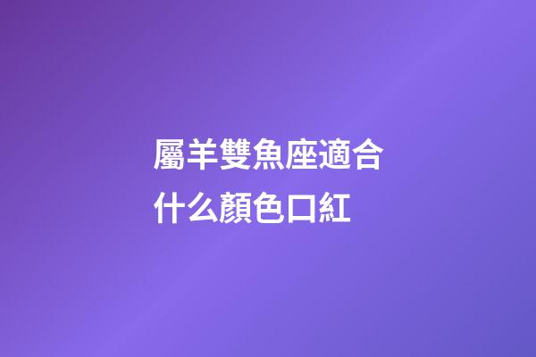 屬羊雙魚座適合什么顏色口紅-第1張-星座運勢-玄機派