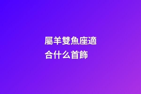 屬羊雙魚座適合什么首飾-第1張-星座運勢-玄機派