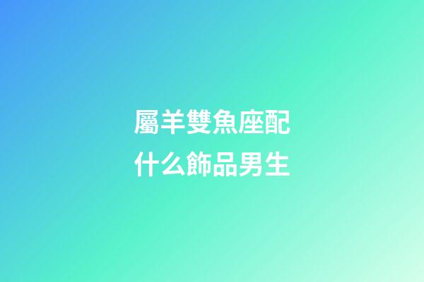 屬羊雙魚座配什么飾品男生-第1張-星座運勢-玄機派
