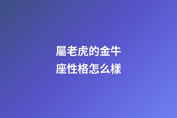 屬老虎的金牛座性格怎么樣-第1張-星座運勢-玄機派