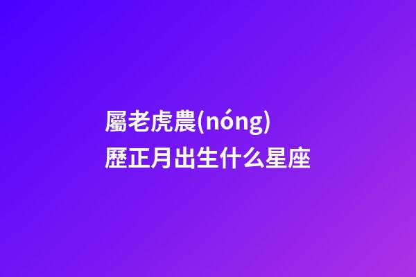 屬老虎農(nóng)歷正月出生什么星座