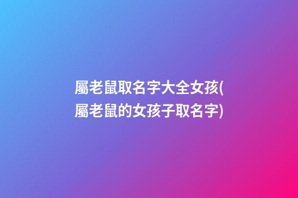 屬老鼠取名字大全女孩(屬老鼠的女孩子取名字)