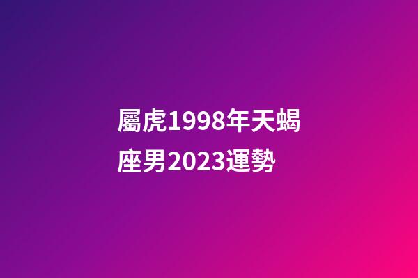屬虎1998年天蝎座男2023運勢-第1張-星座運勢-玄機派