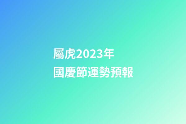 屬虎2023年國慶節運勢預報