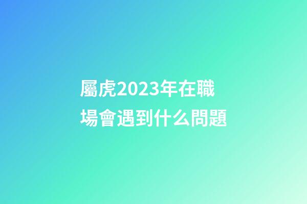 屬虎2023年在職場會遇到什么問題