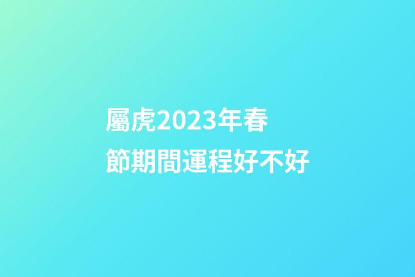 屬虎2023年春節期間運程好不好