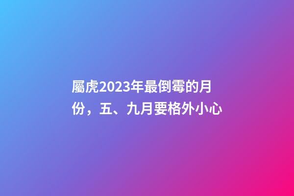 屬虎2023年最倒霉的月份，五、九月要格外小心