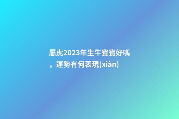 屬虎2023年生牛寶寶好嗎，運勢有何表現(xiàn)