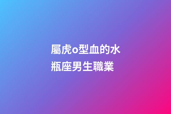 屬虎o型血的水瓶座男生職業-第1張-星座運勢-玄機派