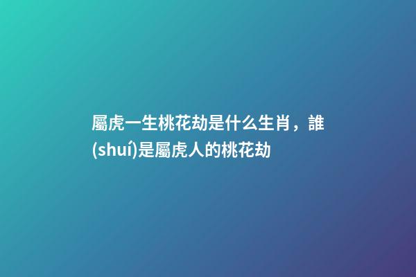 屬虎一生桃花劫是什么生肖，誰(shuí)是屬虎人的桃花劫