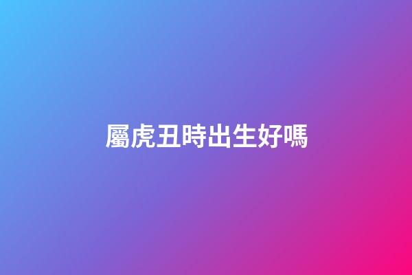 屬虎丑時出生好嗎