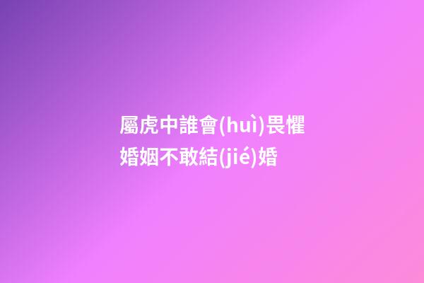 屬虎中誰會(huì)畏懼婚姻不敢結(jié)婚
