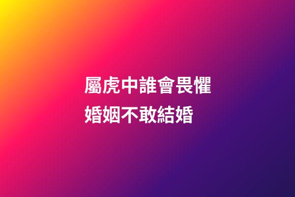 屬虎中誰會畏懼婚姻不敢結婚
