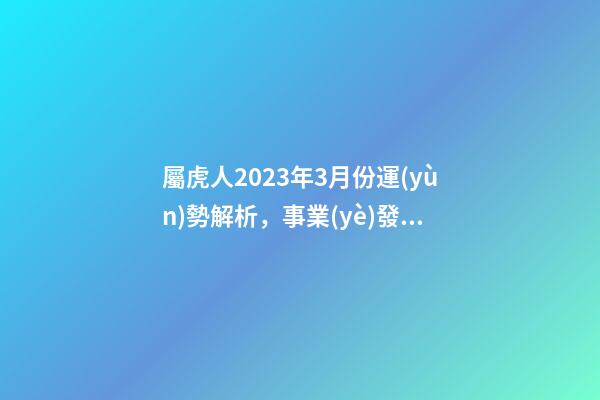 屬虎人2023年3月份運(yùn)勢解析，事業(yè)發(fā)展勢頭好