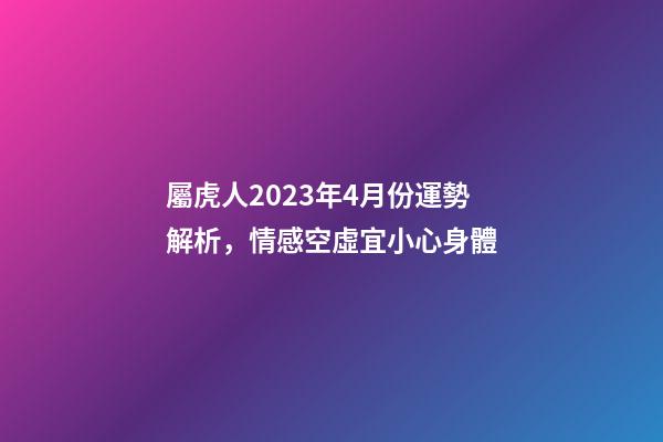 屬虎人2023年4月份運勢解析，情感空虛宜小心身體