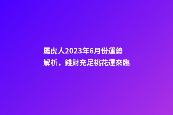 屬虎人2023年6月份運勢解析，錢財充足桃花運來臨