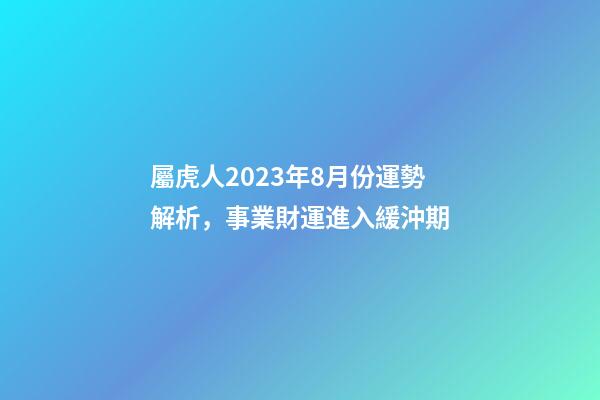 屬虎人2023年8月份運勢解析，事業財運進入緩沖期