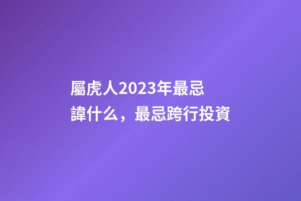 屬虎人2023年最忌諱什么，最忌跨行投資