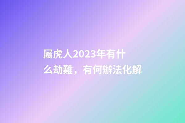 屬虎人2023年有什么劫難，有何辦法化解