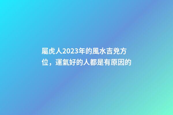 屬虎人2023年的風水吉兇方位，運氣好的人都是有原因的