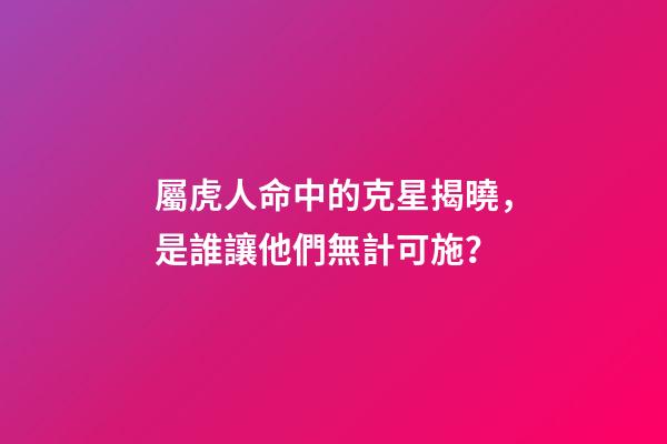屬虎人命中的克星揭曉，是誰讓他們無計可施？