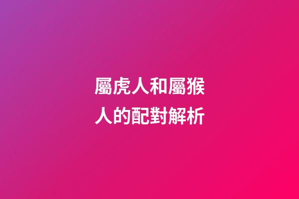 屬虎人和屬猴人的配對解析