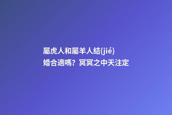 屬虎人和屬羊人結(jié)婚合適嗎？冥冥之中天注定