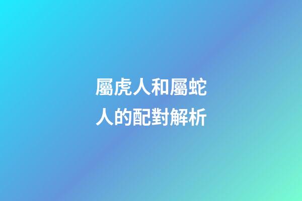 屬虎人和屬蛇人的配對解析