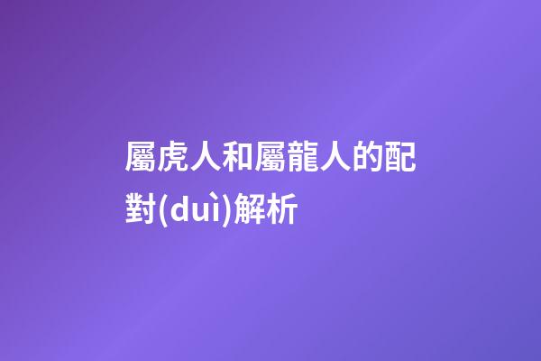 屬虎人和屬龍人的配對(duì)解析