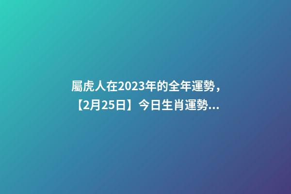 屬虎人在2023年的全年運勢，【2月25日】今日生肖運勢全解析