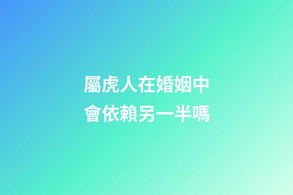 屬虎人在婚姻中會依賴另一半嗎