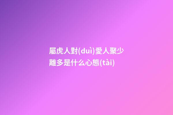 屬虎人對(duì)愛人聚少離多是什么心態(tài)