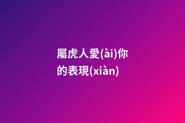 屬虎人愛(ài)你的表現(xiàn)