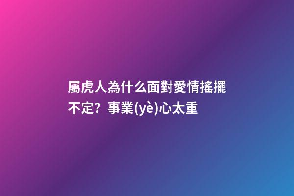 屬虎人為什么面對愛情搖擺不定？事業(yè)心太重