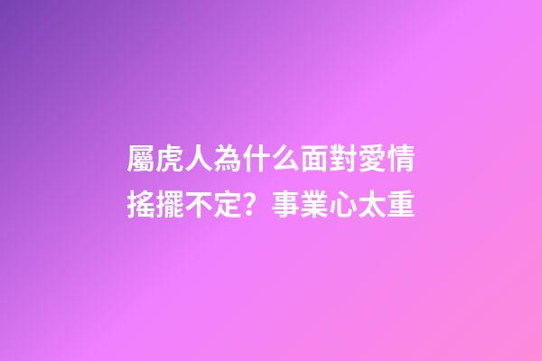 屬虎人為什么面對愛情搖擺不定？事業心太重