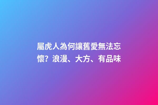屬虎人為何讓舊愛無法忘懷？浪漫、大方、有品味