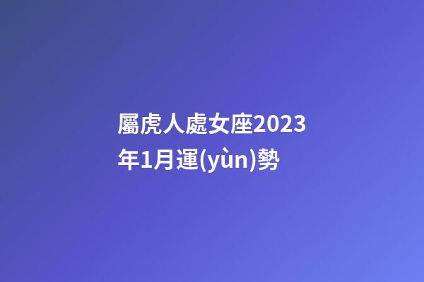 屬虎人處女座2023年1月運(yùn)勢-第1張-星座運(yùn)勢-玄機(jī)派