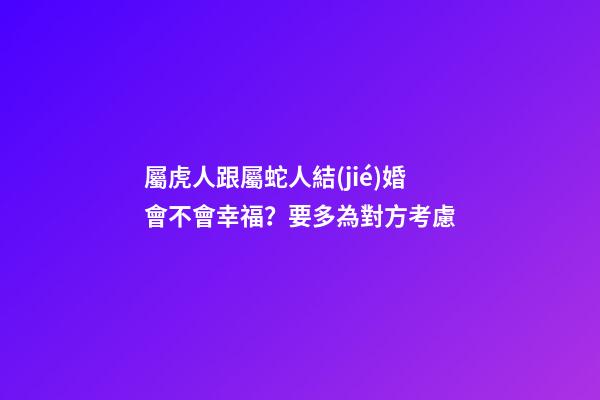 屬虎人跟屬蛇人結(jié)婚會不會幸福？要多為對方考慮