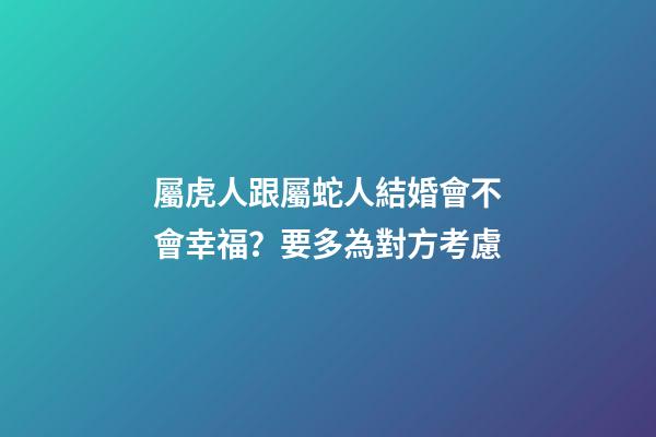 屬虎人跟屬蛇人結婚會不會幸福？要多為對方考慮