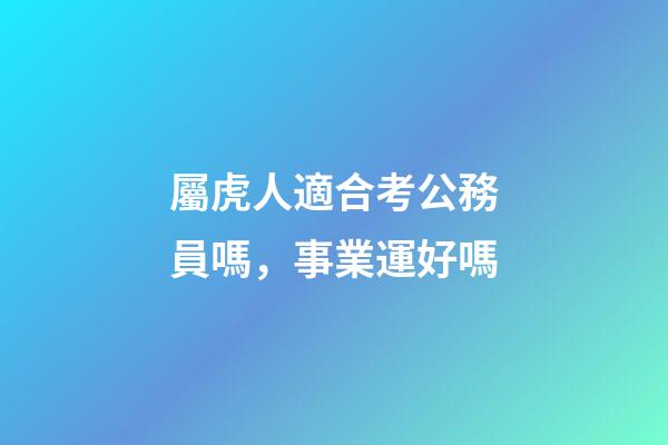 屬虎人適合考公務員嗎，事業運好嗎