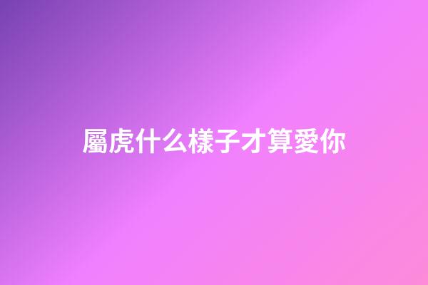 屬虎什么樣子才算愛你