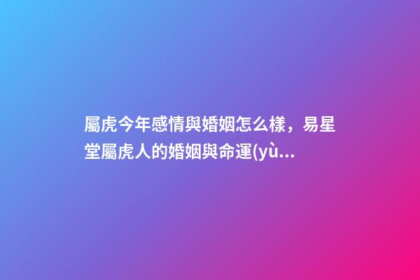 屬虎今年感情與婚姻怎么樣，易星堂屬虎人的婚姻與命運(yùn)-第1張-觀點(diǎn)-玄機(jī)派