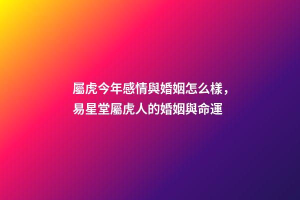 屬虎今年感情與婚姻怎么樣，易星堂屬虎人的婚姻與命運-第1張-觀點-玄機派