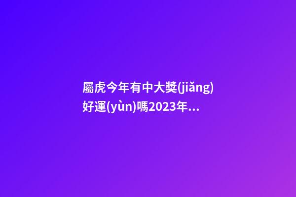 屬虎今年有中大獎(jiǎng)好運(yùn)嗎2023年，屬虎2023年幾月財(cái)富運(yùn)較好