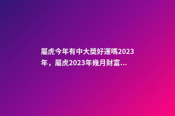 屬虎今年有中大獎好運嗎2023年，屬虎2023年幾月財富運較好