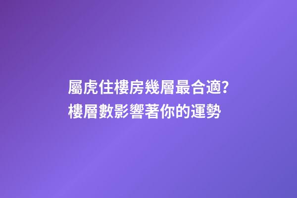 屬虎住樓房幾層最合適？樓層數影響著你的運勢