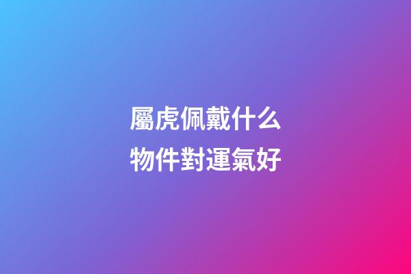 屬虎佩戴什么物件對運氣好