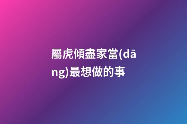 屬虎傾盡家當(dāng)最想做的事