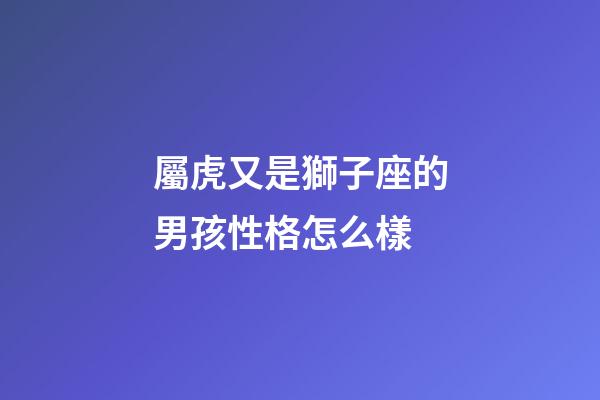 屬虎又是獅子座的男孩性格怎么樣-第1張-星座運勢-玄機派